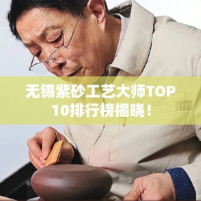 无锡紫砂工艺大师TOP10排行榜揭晓!
