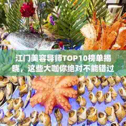 江门美容导师TOP10榜单揭晓,这些大咖你绝对不能错过!