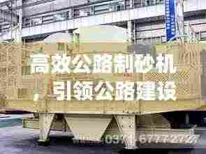 高效公路制砂机,引领公路建设革新之路