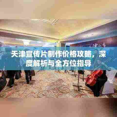 天津宣传片制作价格攻略,深度解析与全方位指导