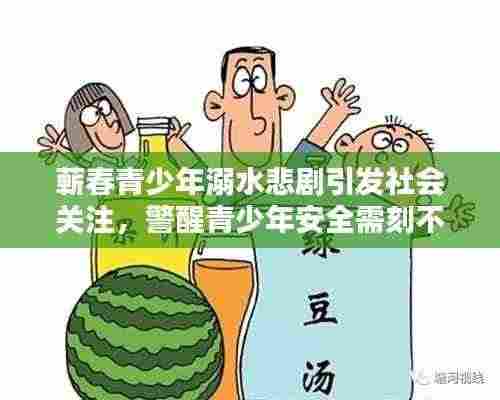 蕲春青少年溺水悲剧引发社会关注,警醒青少年安全需刻不容缓重视