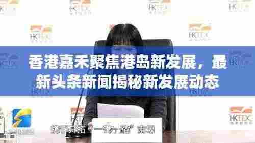 香港嘉禾聚焦港岛新发展,最新头条新闻揭秘新发展动态