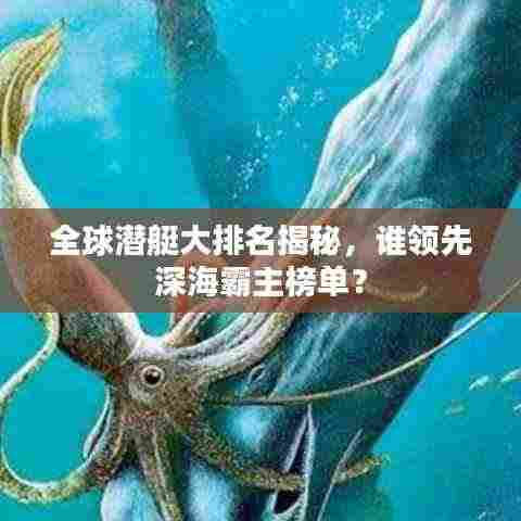 全球潜艇大排名揭秘，谁领先深海霸主榜单？