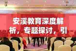 安溪教育深度解析,专题探讨,引领未来教育新篇章