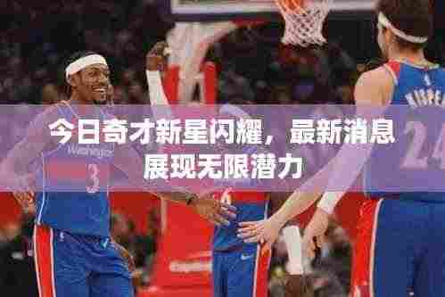 今日奇才新星闪耀,最新消息展现无限潜力